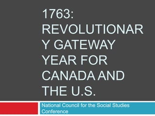 1763:
REVOLUTIONAR
Y GATEWAY
YEAR FOR
CANADA AND
THE U.S.
National Council for the Social Studies
Conference
 