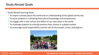 Study Abroad Goals
8
 Study Abroad Learning Goals:
 To inspire curiosity about the world and an understanding of the glo...