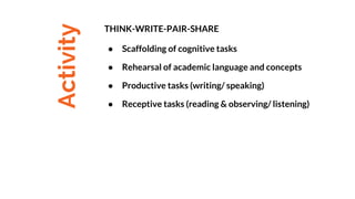 Activity
THINK-WRITE-PAIR-SHARE
● Scaffolding of cognitive tasks
● Rehearsal of academic language and concepts
● Productive tasks (writing/ speaking)
● Receptive tasks (reading & observing/ listening)
 