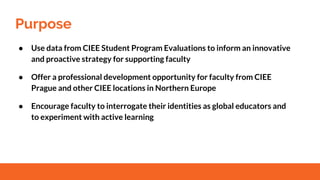 Purpose
● Use data from CIEE Student Program Evaluations to inform an innovative
and proactive strategy for supporting fac...