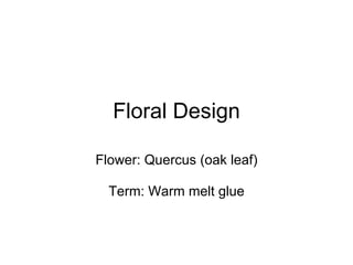 Floral Design Flower: Quercus (oak leaf) Term: Warm melt glue 