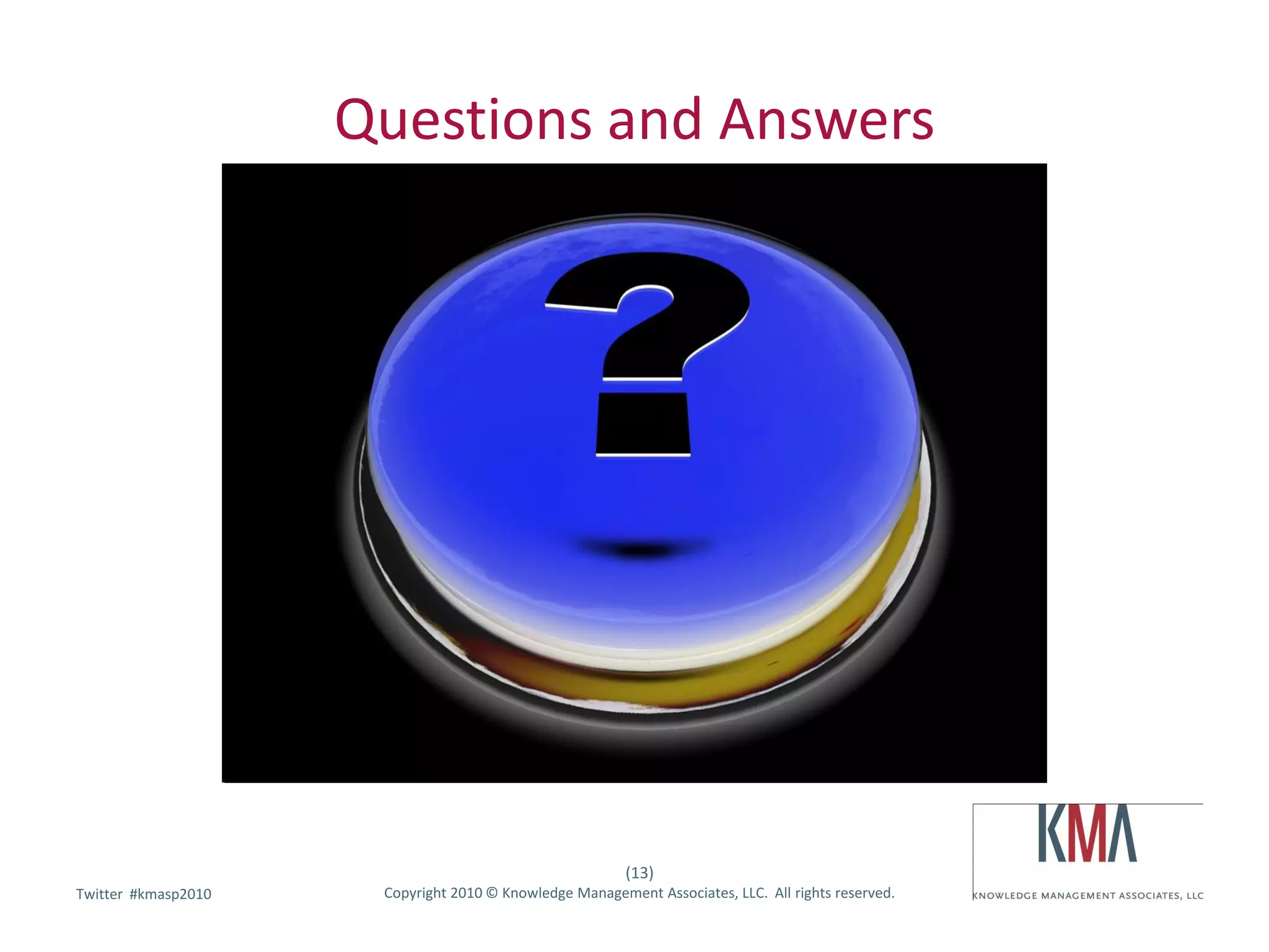 Questions and Answers




                                                         (13)
        #kmasp2010
Twitter hashtag:      Copyright 2010 © Knowledge Management Associates, LLC. All rights reserved.
 
