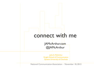 connect with me
              JAMcArthur.com
               @JAMcArthur

                     John A. McArthur
             Knight School of Communication
             Queens University of Charlotte

National Communication Association - November 18, 2012
 