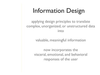 Information Design
  applying design principles to translate
complex, unorganized, or unstructured data
                   into

     valuable, meaningful information

          now incorporates the
    visceral, emotional, and behavioral
          responses of the user
 