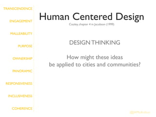 TRANSCENDENCE


   ENGAGEMENT
                  Human Centered Design
                           Cooley, chapter 4 in Jacobson (1999)


   MALLEABILITY


       PURPOSE
                           DESIGN THINKING

    OWNERSHIP             How might these ideas
                   be applied to cities and communities?
    PANORAMIC


 RESPONSIVENESS


  INCLUSIVENESS


    COHERENCE
                                                                  @JAMcArthur
 