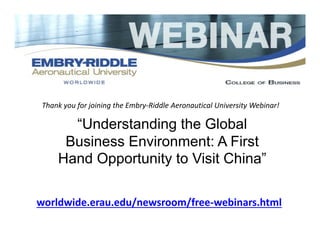 Thank you for joining the Embry‐Riddle Aeronautical University Webinar! 
“Understanding the Global 
Business Environment: A First 
Hand Opportunity to Visit China” 
worldwide.erau.edu/newsroom/free‐webinars.html 
 