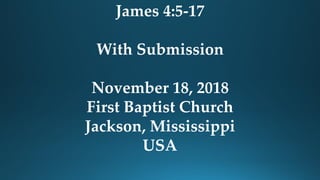 James 4:5-17
With Submission
November 18, 2018
First Baptist Church
Jackson, Mississippi
USA
 