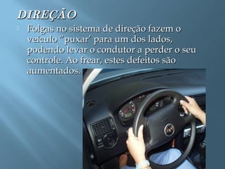 DIREÇÃODIREÇÃO
 Folgas no sistema de direção fazem oFolgas no sistema de direção fazem o
veículo “puxar’ para um dos lados,veículo “puxar’ para um dos lados,
podendo levar o condutor a perder o seupodendo levar o condutor a perder o seu
controle. Ao frear, estes defeitos sãocontrole. Ao frear, estes defeitos são
aumentados.aumentados.
 
 