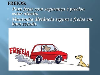 FREIOS:FREIOS:
 Para frear com segurança é precisoPara frear com segurança é preciso
estar atento.estar atento.
 Mantenha distância segura e freios emMantenha distância segura e freios em
bom estado.bom estado.
 