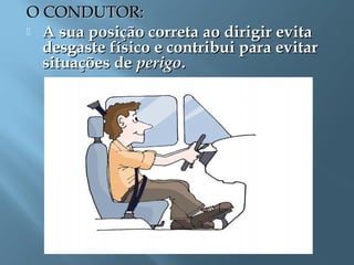 O CONDUTOR:O CONDUTOR:
 A sua posição correta ao dirigir evitaA sua posição correta ao dirigir evita
desgaste físico e contribui para evitardesgaste físico e contribui para evitar
situações desituações de perigoperigo..
 