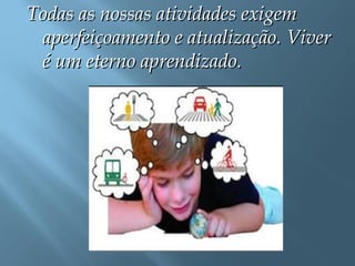 Todas as nossas atividades exigemTodas as nossas atividades exigem
aperfeiçoamento e atualização. Viveraperfeiçoamento e atualização. Viver
é um eterno aprendizado.é um eterno aprendizado.
 