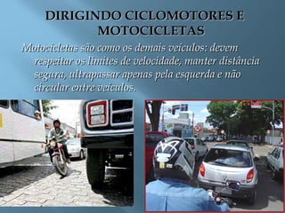 DIRIGINDO CICLOMOTORES EDIRIGINDO CICLOMOTORES E
MOTOCICLETASMOTOCICLETAS
Motocicletas são como os demais veículos: devemMotocicletas são como os demais veículos: devem
respeitar os limites de velocidade, manter distânciarespeitar os limites de velocidade, manter distância
segura, ultrapassar apenas pela esquerda e nãosegura, ultrapassar apenas pela esquerda e não
circular entre veículos.circular entre veículos.
 