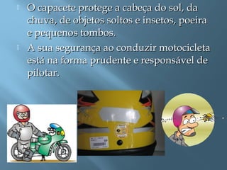  O capacete protege a cabeça do sol, daO capacete protege a cabeça do sol, da
chuva, de objetos soltos e insetos, poeirachuva, de objetos soltos e insetos, poeira
e pequenos tombos.e pequenos tombos.
 A sua segurança ao conduzir motocicletaA sua segurança ao conduzir motocicleta
está na forma prudente e responsável deestá na forma prudente e responsável de
pilotar.pilotar.
 