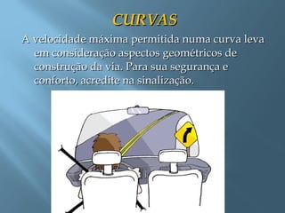 CURVASCURVAS
A velocidade máxima permitida numa curva levaA velocidade máxima permitida numa curva leva
em consideração aspectos geométricos deem consideração aspectos geométricos de
construção da via. Para sua segurança econstrução da via. Para sua segurança e
conforto, acredite na sinalização.conforto, acredite na sinalização.
 