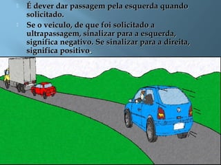  É dever dar passagem pela esquerda quandoÉ dever dar passagem pela esquerda quando
solicitado.solicitado.
 Se o veiculo, de que foi solicitado aSe o veiculo, de que foi solicitado a
ultrapassagem, sinalizar para a esquerda,ultrapassagem, sinalizar para a esquerda,
significa negativo. Se sinalizar para a direita,significa negativo. Se sinalizar para a direita,
significa positivosignifica positivo..
 
