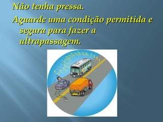 Não tenha pressa.Não tenha pressa.
Aguarde uma condição permitida eAguarde uma condição permitida e
segura para fazer asegura para fazer a
ultrapassagem.ultrapassagem.
 