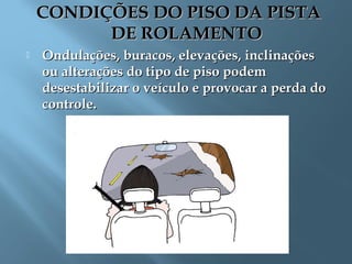 CONDIÇÕES DO PISO DA PISTACONDIÇÕES DO PISO DA PISTA
DE ROLAMENTODE ROLAMENTO
 Ondulações, buracos, elevações, inclinaçõesOndulações, buracos, elevações, inclinações
ou alterações do tipo de piso podemou alterações do tipo de piso podem
desestabilizar o veículo e provocar a perda dodesestabilizar o veículo e provocar a perda do
controle.controle.
 