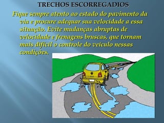 TRECHOS ESCORREGADIOSTRECHOS ESCORREGADIOS
Fique sempre atento ao estado do pavimento daFique sempre atento ao estado do pavimento da
via e procure adequar sua velocidade a essavia e procure adequar sua velocidade a essa
situação. Evite mudanças abruptas desituação. Evite mudanças abruptas de
velocidade e frenagens bruscas, que tornamvelocidade e frenagens bruscas, que tornam
mais difícil o controle do veículo nessasmais difícil o controle do veículo nessas
condições.condições.
 
