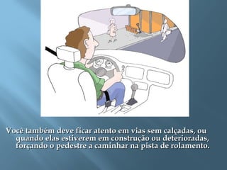 Você também deve ficar atento em vias sem calçadas, ouVocê também deve ficar atento em vias sem calçadas, ou
quando elas estiverem em construção ou deterioradas,quando elas estiverem em construção ou deterioradas,
forçando o pedestre a caminhar na pista de rolamento.forçando o pedestre a caminhar na pista de rolamento.
  
 