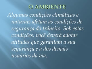O AMBIENTEO AMBIENTE
Algumas condições climáticas e
naturais afetam as condições de
segurança do trânsito. Sob estas
condições, você deverá adotar
atitudes que garantam a sua
segurança e a dos demais
usuários da via.
 