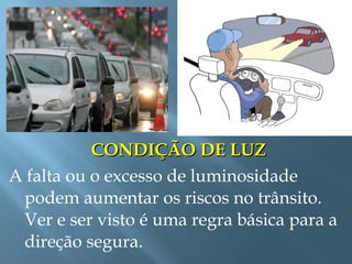 CONDIÇÃO DE LUZCONDIÇÃO DE LUZ
A falta ou o excesso de luminosidade
podem aumentar os riscos no trânsito.
Ver e ser visto é uma regra básica para a
direção segura.
 