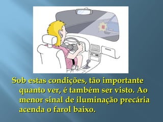 Sob estas condições, tão importanteSob estas condições, tão importante
quanto ver, é também ser visto. Aoquanto ver, é também ser visto. Ao
menor sinal de iluminação precáriamenor sinal de iluminação precária
acenda o farol baixo.acenda o farol baixo.
 