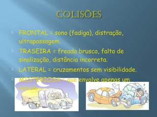  FRONTAL = sono (fadiga), distração,
ultrapassagem.
 TRASEIRA = freada brusca, falta de
sinalização, distância incorreta.
 LATERAL = cruzamentos sem visibilidade.
 MISTERIOSA = que envolve apenas um
veículo.
 