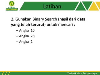 Latihan
2. Gunakan Binary Search (hasil dari data
yang telah terurut) untuk mencari :
– Angka 10
– Angka 28
– Angka 2
 