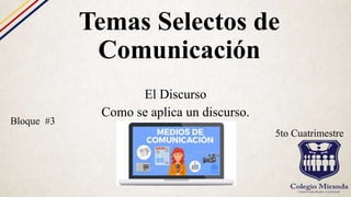 Temas Selectos de
Comunicación
El Discurso
Como se aplica un discurso.
Bloque #3
5to Cuatrimestre
 