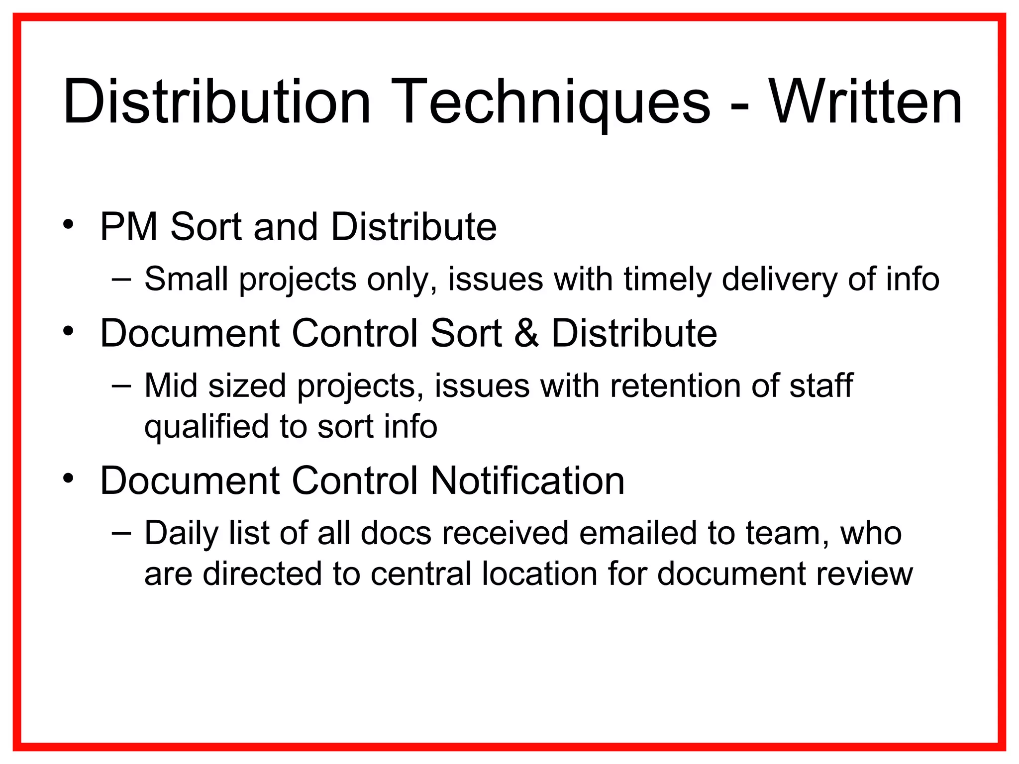 Distribution Techniques - Written
• PM Sort and Distribute
– Small projects only, issues with timely delivery of info
• Document Control Sort & Distribute
– Mid sized projects, issues with retention of staff
qualified to sort info
• Document Control Notification
– Daily list of all docs received emailed to team, who
are directed to central location for document review
 