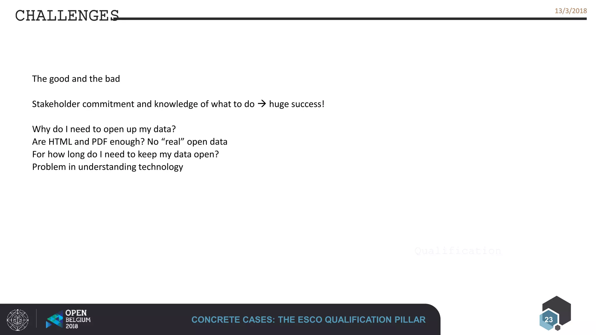 23
13/3/201813/3/2018
CHALLENGES
CONCRETE CASES: THE ESCO QUALIFICATION PILLAR
Qualification
The good and the bad
Stakeholder commitment and knowledge of what to do  huge success!
Why do I need to open up my data?
Are HTML and PDF enough? No “real” open data
For how long do I need to keep my data open?
Problem in understanding technology
 