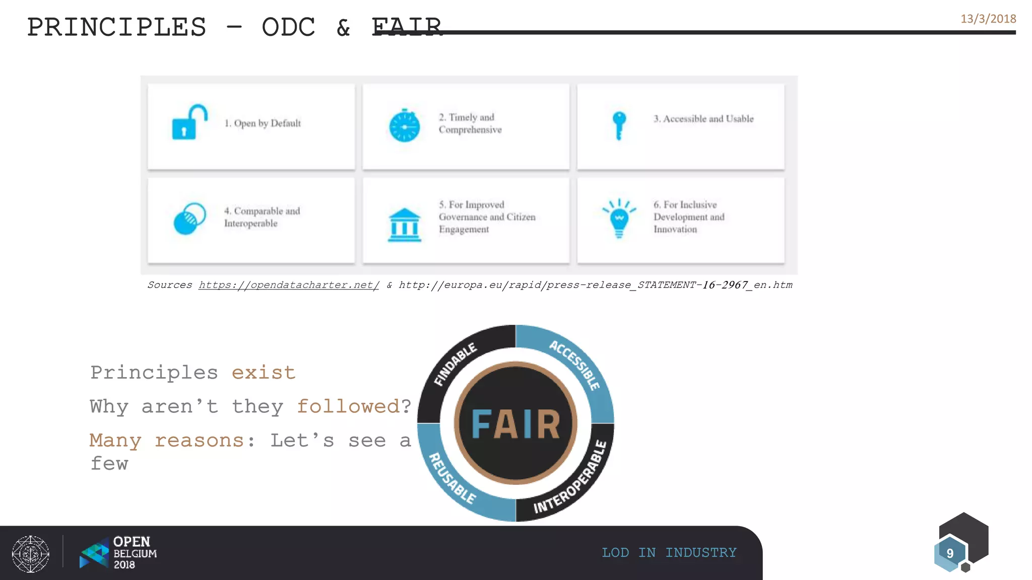 9
13/3/201813/3/2018
PRINCIPLES – ODC & FAIR
LOD IN INDUSTRY
Principles exist
Why aren’t they followed?
Many reasons: Let’s see a
few
Sources https://opendatacharter.net/ & http://europa.eu/rapid/press-release_STATEMENT-16-2967_en.htm
 