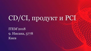 CD/CI, продукт и PCI
ITEM’2018
9. Нисана, 5778
Киев
 