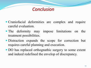 Conclusion
 Craniofacial deformities are complex and require
careful evaluation.
 The deformity may impose limitations on the
treatment possibilities.
 Distraction expands the scope for correction but
requires careful planning and execution.
 DO has replaced orthognathic surgery to some extent
and indeed redefined the envelop of discrepancy.
112
 