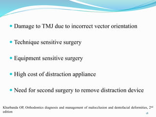  Damage to TMJ due to incorrect vector orientation
 Technique sensitive surgery
 Equipment sensitive surgery
 High cost of distraction appliance
 Need for second surgery to remove distraction device
18
Kharbanda OP, Orthodontics diagnosis and management of malocclusion and dentofacial deformities, 2nd
edition
 