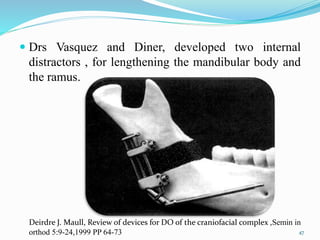  Drs Vasquez and Diner, developed two internal
distractors , for lengthening the mandibular body and
the ramus.
47
Deirdre J. Maull, Review of devices for DO of the craniofacial complex ,Semin in
orthod 5:9-24,1999 PP 64-73
 
