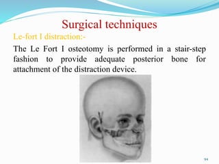 Surgical techniques
Le-fort I distraction:-
The Le Fort I osteotomy is performed in a stair-step
fashion to provide adequate posterior bone for
attachment of the distraction device.
94
 