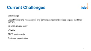 Data leakage
Lack of Control and Transparency over partners and demand sources on page (and their
partners)
No single privacy policy
ePrivacy
GDPR requirements
Continued monetization
Current Challenges
6
 