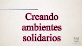 Creando
ambientes
solidarios
 