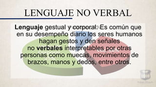 LENGUAJE NO VERBAL
Lenguaje gestual y corporal. Es común que
en su desempeño diario los seres humanos
hagan gestos y den señales
no verbales interpretables por otras
personas como muecas, movimientos de
brazos, manos y dedos, entre otros.
 