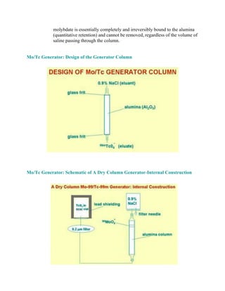 molybdate is essentially completely and irreversibly bound to the alumina
(quantitative retention) and cannot be removed, regardless of the volume of
saline passing through the column.
Mo/Tc Generator: Design of the Generator Column
Mo/Tc Generator: Schematic of A Dry Column Generator-Internal Construction
 