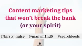 Content marketing tips
that won’t break the bank
(or your spirit)
@kirsty_hulse @manym1nd5 #searchleeds
 