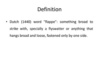 Definition
• Dutch (1440) word "flappe": something broad to
strike with, specially a flyswatter or anything that
hangs broad and loose, fastened only by one side.
 