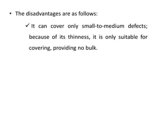 • The disadvantages are as follows:
 It can cover only small-to-medium defects;
because of its thinness, it is only suitable for
covering, providing no bulk.
 