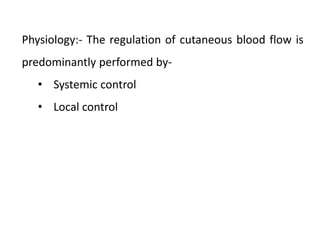 Physiology:- The regulation of cutaneous blood flow is
predominantly performed by-
• Systemic control
• Local control
 