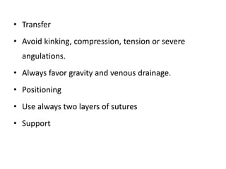 • Transfer
• Avoid kinking, compression, tension or severe
angulations.
• Always favor gravity and venous drainage.
• Positioning
• Use always two layers of sutures
• Support
 