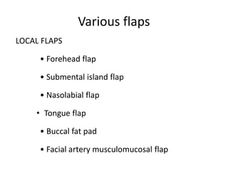 Various flaps
LOCAL FLAPS
• Forehead flap
• Submental island flap
• Nasolabial flap
• Tongue flap
• Buccal fat pad
• Facial artery musculomucosal flap
 