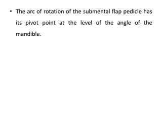 • The arc of rotation of the submental flap pedicle has
its pivot point at the level of the angle of the
mandible.
 