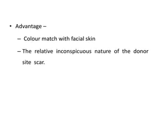 • Advantage –
– Colour match with facial skin
– The relative inconspicuous nature of the donor
site scar.
 