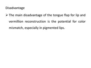Disadvantage
 The main disadvantage of the tongue flap for lip and
vermillion reconstruction is the potential for color
mismatch, especially in pigmented lips.
 